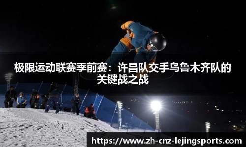 极限运动联赛季前赛：许昌队交手乌鲁木齐队的关键战之战